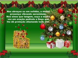 Nos abraços ou em solidão, a minha
   presença vibrando serenidade.
Nos sinos que tangem, ouça a minha
 voz em oração pedindo a Deus que
lhe dê proteção afastando todo mal.
 
