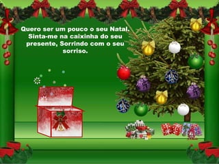 Quero ser um pouco o seu Natal.
  Sinta-me na caixinha do seu
 presente, Sorrindo com o seu
            sorriso.
 