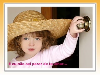 E eu não sei parar de te olhar...
 