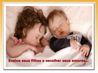 Ensina seus filhos a escolher seus amores...
 