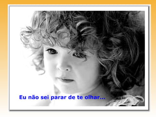 Eu não sei parar de te olhar...
 