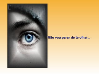 Não vou parar de te olhar...
 