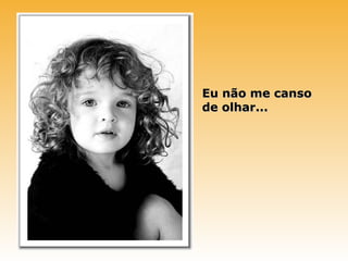 Eu não me canso
de olhar...
 