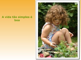 A vida tão simples é
         boa
 