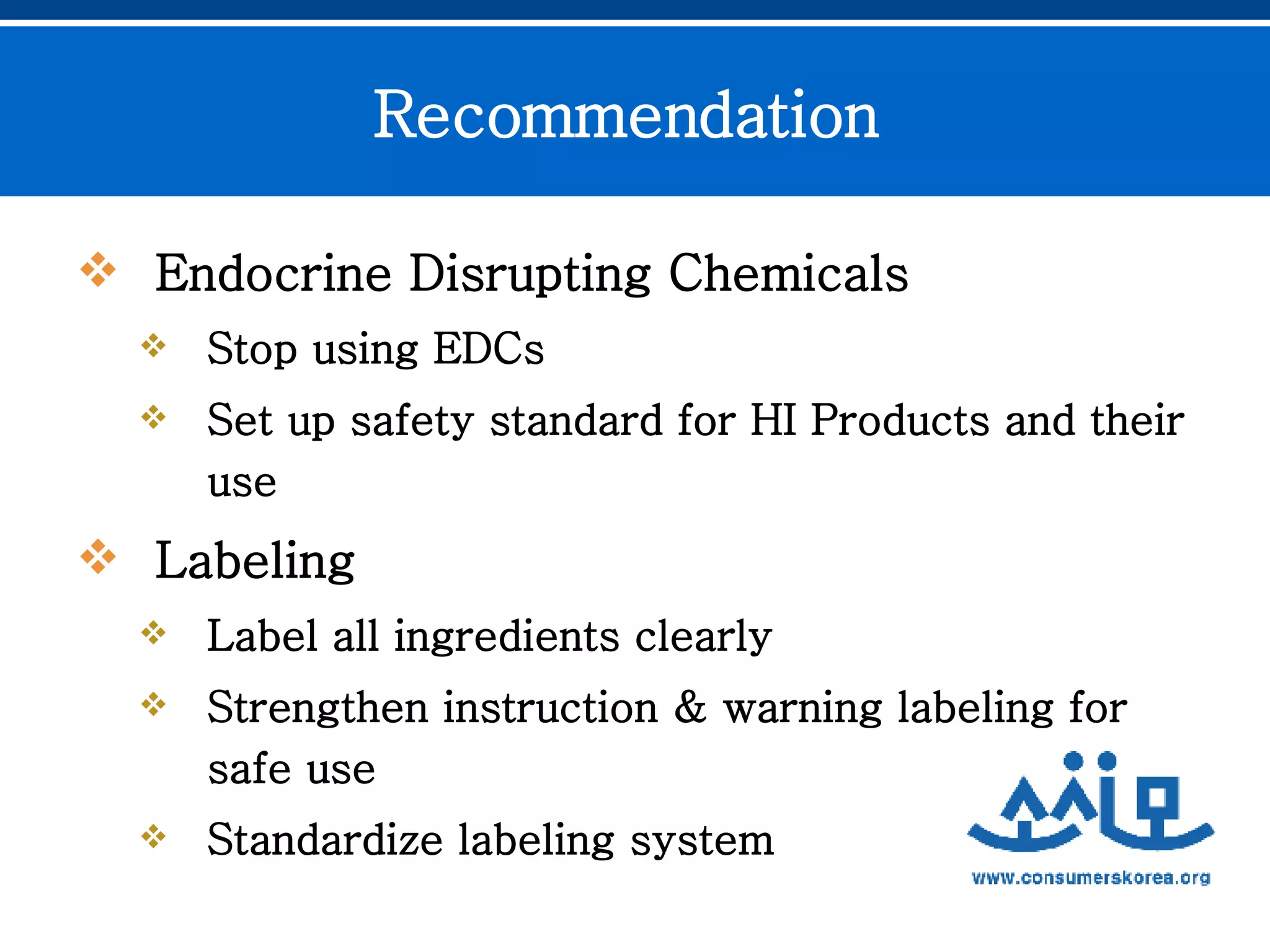 Endocrine Disrupting Chemicals Stop using EDCs Set up safety standard for HI Products and their use  Labeling  Label all ingredients clearly Strengthen instruction & warning labeling for safe use Standardize labeling system  Recommendation  