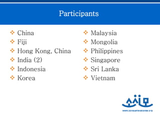 Participants   China  Fiji  Hong Kong, China India (2) Indonesia Korea  Malaysia  Mongolia  Philippines Singapore  Sri Lanka  Vietnam  
