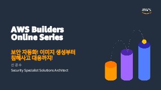 AWS Builders
Online Series
보안 자동화! 이미지 생성부터
침해사고 대응까지!
신 은 수
Security Specialist Solutions Architect
 