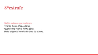 8ªestrofe
Saúdo todos os que me lerem,
Tirando-lhes o chapéu largo
Quando me vêem à minha porta
Mal a diligência levanta no cimo do outeiro.
 