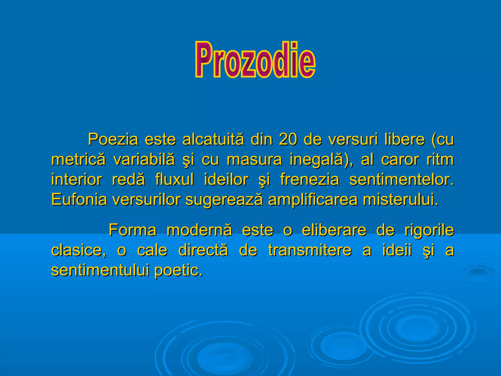 Poezia este alcatuită din 20 de versuri libere (cu
metrică variabilă şi cu masura inegală), al caror ritm
interior redă fluxul ideilor şi frenezia sentimentelor.
Eufonia versurilor sugerează amplificarea misterului.
Forma modernă este o eliberare de rigorile
clasice, o cale directă de transmitere a ideii şi a
sentimentului poetic.

 