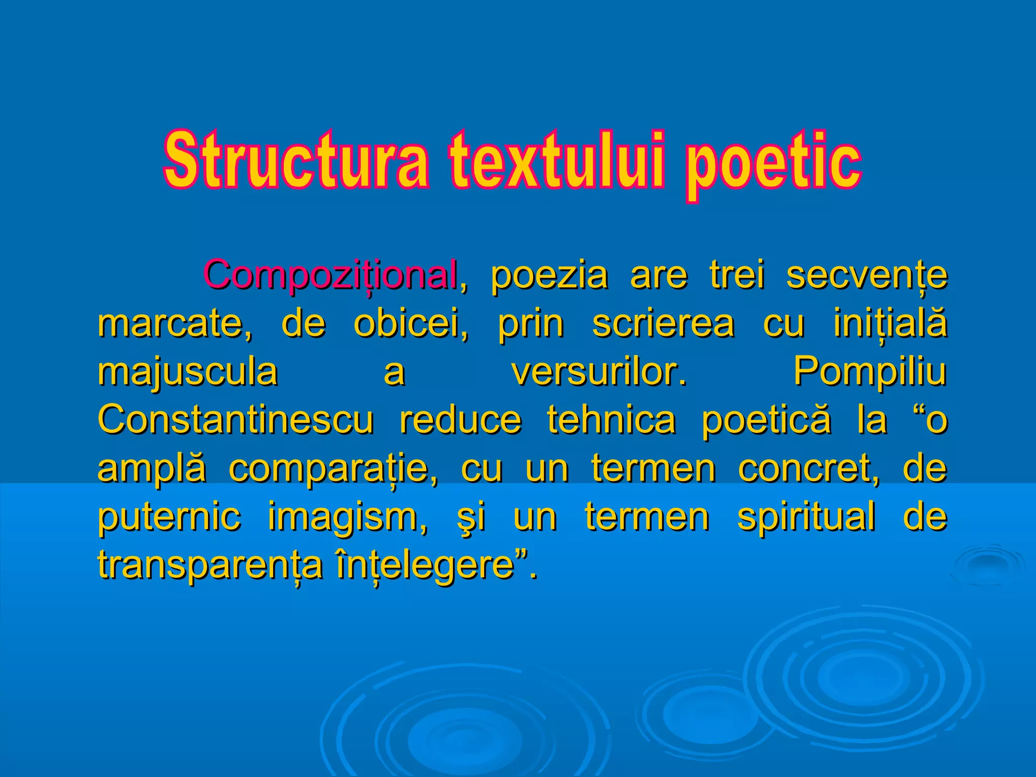 Compoziţional, poezia are trei secvenţe
marcate, de obicei, prin scrierea cu ini ţială
majuscula
a
versurilor.
Pompiliu
Constantinescu reduce tehnica poetic ă la “o
amplă comparaţie, cu un termen concret, de
puternic imagism, şi un termen spiritual de
transparenţa înţelegere”.

 