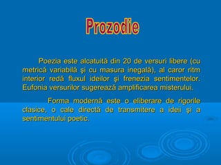 Poezia este alcatuită din 20 de versuri libere (cu
metrică variabilă şi cu masura inegală), al caror ritm
interior redă fluxul ideilor şi frenezia sentimentelor.
Eufonia versurilor sugerează amplificarea misterului.
Forma modernă este o eliberare de rigorile
clasice, o cale directă de transmitere a ideii şi a
sentimentului poetic.

 