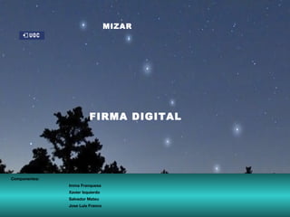 FIRMA DIGITAL MIZAR Componentes: Imma Franquesa Xavier Izquierdo Salvador Mateu Jose Luis Franco 