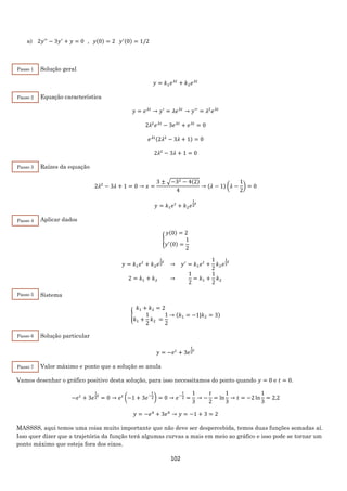 102
a) 2𝑦′′
− 3𝑦′
+ 𝑦 = 0⁡⁡⁡,⁡⁡⁡𝑦(0) = 2⁡⁡⁡𝑦′(0) = 1/2
Solução geral
𝑦 = 𝑘1 𝑒 𝜆𝑡
+ 𝑘2 𝑒 𝜆𝑡
Equação característica
𝑦 = 𝑒 𝜆𝑡
→ 𝑦′
= 𝜆𝑒 𝜆𝑡
→ 𝑦′′
= 𝜆2
𝑒 𝜆𝑡
2𝜆2
𝑒 𝜆𝑡
− 3𝑒 𝜆𝑡
+ 𝑒 𝜆𝑡
= 0
𝑒 𝜆𝑡(2𝜆2
− 3𝜆 + 1) = 0
2𝜆2
− 3𝜆 + 1 = 0
Raízes da equação
2𝜆2
− 3𝜆 + 1 = 0 → 𝑥 =
3 ± √−32 − 4(2)
4
→ (𝜆 − 1) (𝜆 −
1
2
) = 0
𝑦 = 𝑘1 𝑒 𝑡
+ 𝑘2 𝑒
1
2
𝑡
Aplicar dados
{
𝑦(0) = 2
𝑦′(0) =
1
2
𝑦 = 𝑘1 𝑒 𝑡
+ 𝑘2 𝑒
1
2
𝑡
→ 𝑦′
= 𝑘1 𝑒 𝑡
+
1
2
𝑘2 𝑒
1
2
𝑡
2 = 𝑘1 + 𝑘2 →
1
2
= 𝑘1 +
1
2
𝑘2
Sistema
{
𝑘1 + 𝑘2 = 2
𝑘1 +
1
2
𝑘2 =
1
2
→ (𝑘1 = −1|𝑘2 = 3)
Solução particular
𝑦 = −𝑒 𝑡
+ 3𝑒
1
2
𝑡
Valor máximo e ponto que a solução se anula
Vamos desenhar o gráfico positivo desta solução, para isso necessitamos do ponto quando 𝑦 = 0 e 𝑡 = 0.
−𝑒 𝑡
+ 3𝑒
1
2
𝑡
= 0 → 𝑒 𝑡
(−1 + 3𝑒−
𝑡
2) = 0 → 𝑒−
𝑡
2 =
1
3
→ −
𝑡
2
= ln
1
3
→ 𝑡 = −2 ln
1
3
= 2,2
𝑦 = −𝑒0
+ 3𝑒0
→ 𝑦 = −1 + 3 = 2
MASSSS, aqui temos uma coisa muito importante que não deve ser despercebida, temos duas funções somadas aí.
Isso quer dizer que a trajetória da função terá algumas curvas a mais em meio ao gráfico e isso pode se tornar um
ponto máximo que esteja fora dos eixos.
Passo 1
Passo 2
Passo 3
Passo 4
Passo 5
Passo 6
Passo 7
 