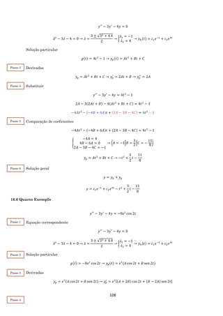 108
𝑦′′
− 3𝑦′
− 4𝑦 = 0
𝜆2
− 3𝜆 − 4 = 0 → 𝜆 =
3 ± √32 + 4.4
2
→ {
𝜆1 = −1
𝜆2 = 4
→ 𝑦ℎ(𝑡) = 𝑐1 𝑒−𝑡
+ 𝑐2 𝑒4𝑡
Solução particular
𝑔(𝑡) = 4𝑡2
− 1 → 𝑦𝑝(𝑡) = 𝐴𝑡2
+ 𝐵𝑡 + 𝐶
Derivadas
𝑦𝑝 = 𝐴𝑡2
+ 𝐵𝑡 + 𝐶 → 𝑦𝑝
′
= 2𝐴𝑡 + 𝐵 → 𝑦𝑝
′′
= 2𝐴
Substituir
𝑦′′
− 3𝑦′
− 4𝑦 = 4𝑡2
− 1
2𝐴 − 3(2𝐴𝑡 + 𝐵) − 4(𝐴𝑡2
+ 𝐵𝑡 + 𝐶) = 4𝑡2
− 1
−4𝐴𝑡2
− (−4𝐵 + 6𝐴)𝑡 + (2𝐴 − 3𝐵 − 4𝐶) = 4𝑡2
− 1
Comparação de coeficientes
−4𝐴𝑡2
− (−4𝐵 + 6𝐴)𝑡 + (2𝐴 − 3𝐵 − 4𝐶) = 4𝑡2
− 1
{
−4𝐴 = 4
4𝐵 − 6𝐴 = 0
2𝐴 − 3𝐵 − 4𝐶 = −1
→ ⟨𝐴 = −1|𝐵 =
3
2
|𝐶 = −
11
8
⟩
𝑦𝑝 = 𝐴𝑡2
+ 𝐵𝑡 + 𝐶 → −𝑡2
+
3
2
𝑡 −
11
8
Solução geral
𝑦 = 𝑦ℎ + 𝑦𝑝
𝑦 = 𝑐1 𝑒−𝑡
+ 𝑐2 𝑒4𝑡
− 𝑡2
+
3
2
𝑡 −
11
8
16.6 Quarto Exemplo
𝑦′′
− 3𝑦′
− 4𝑦 = −8𝑒 𝑡
cos 2𝑡
Equação correspondente
𝑦′′
− 3𝑦′
− 4𝑦 = 0
𝜆2
− 3𝜆 − 4 = 0 → 𝜆 =
3 ± √32 + 4.4
2
→ {
𝜆1 = −1
𝜆2 = 4
→ 𝑦ℎ(𝑡) = 𝑐1 𝑒−𝑡
+ 𝑐2 𝑒4𝑡
Solução particular
𝑔(𝑡) = −8𝑒 𝑡
cos 2𝑡 → 𝑦𝑝(𝑡) = 𝑒 𝑡(𝐴 cos 2𝑡 + 𝐵 sen 2𝑡)
Derivadas
𝑦𝑝 = 𝑒 𝑡(𝐴 cos 2𝑡 + 𝐵 sen 2𝑡) → 𝑦𝑝
′
= 𝑒 𝑡[(𝐴 + 2𝐵) cos 2𝑡 + (𝐵 − 2𝐴) sen 2𝑡]
Passo 6
Passo 1
Passo 2
Passo 3
Passo 3
Passo 4
Passo 5
Passo 4
 