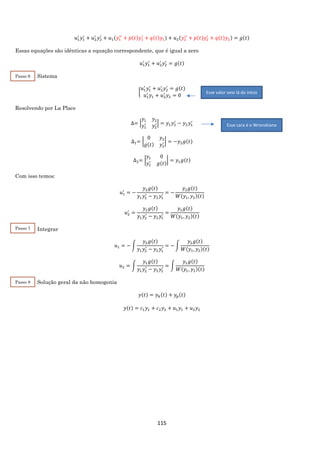 115
𝑢1
′
𝑦1
′
+ 𝑢2
′
𝑦2
′
+ 𝑢1(𝑦1
′′
+ 𝑝(𝑡)𝑦1
′
+ 𝑞(𝑡)𝑦1) + 𝑢2(𝑦2
′′
+ 𝑝(𝑡)𝑦2
′
+ 𝑞(𝑡)𝑦2) = 𝑔(𝑡)
Essas equações são idênticas a equação correspondente, que é igual a zero
𝑢1
′
𝑦1
′
+ 𝑢2
′
𝑦2
′
= 𝑔(𝑡)
Sistema
{
𝑢1
′
𝑦1
′
+ 𝑢2
′
𝑦2
′
= 𝑔(𝑡)
𝑢1
′
𝑦1 + 𝑢2
′
𝑦2 = 0
Resolvendo por La Place
∆= |
𝑦1 𝑦2
𝑦1
′
𝑦2
′ | = 𝑦1 𝑦2
′
− 𝑦2 𝑦1
′
∆1= |
0 𝑦2
𝑔(𝑡) 𝑦2
′ | = −𝑦2 𝑔(𝑡)
∆2= |
𝑦1 0
𝑦1
′
𝑔(𝑡)
| = 𝑦1 𝑔(𝑡)
Com isso temos:
𝑢1
′
= −
𝑦2 𝑔(𝑡)
𝑦1 𝑦2
′
− 𝑦2 𝑦1
′ = −
𝑦2 𝑔(𝑡)
𝑊(𝑦1, 𝑦2)(𝑡)
𝑢2
′
=
𝑦1 𝑔(𝑡)
𝑦1 𝑦2
′
− 𝑦2 𝑦1
′ =
𝑦1 𝑔(𝑡)
𝑊(𝑦1, 𝑦2)(𝑡)
Integrar
𝑢1 = − ∫
𝑦2 𝑔(𝑡)
𝑦1 𝑦2
′
− 𝑦2 𝑦1
′ = − ∫
𝑦2 𝑔(𝑡)
𝑊(𝑦1, 𝑦2)(𝑡)
𝑢2 = ∫
𝑦1 𝑔(𝑡)
𝑦1 𝑦2
′
− 𝑦2 𝑦1
′ = ∫
𝑦1 𝑔(𝑡)
𝑊(𝑦1, 𝑦2)(𝑡)
Solução geral da não homogenia
𝑦(𝑡) = 𝑦ℎ(𝑡) + 𝑦𝑝(𝑡)
𝑦(𝑡) = 𝑐1 𝑦1 + 𝑐2 𝑦2 + 𝑢1 𝑦1 + 𝑢2 𝑦2
Esse valor veio lá do início
Esse cara é o Wronskiano
Passo 6
2
Passo 7
2
Passo 8
2
 