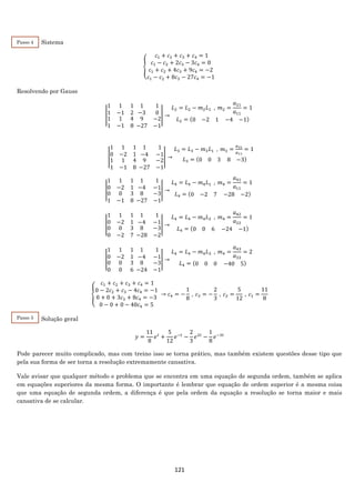 121
Sistema
{
𝑐1 + 𝑐2 + 𝑐3 + 𝑐4 = 1
𝑐1 − 𝑐2 + 2𝑐3 − 3𝑐4 = 0
𝑐1 + 𝑐2 + 4𝑐3 + 9𝑐4 = −2
𝑐1 − 𝑐2 + 8𝑐3 − 27𝑐4 = −1
Resolvendo por Gauss
|
1 1 1
1 −1 2
1
1
1
−1
4
8
1 1
−3 0
9
−27
−2
−1
| →
𝐿2 = 𝐿2 − 𝑚2 𝐿1 , 𝑚2 =
𝑎21
𝑎11
= 1
𝐿2 = (0 −2 1 −4 −1)
|
1 1 1
0 −2 1
1
1
1
−1
4
8
1 1
−4 −1
9
−27
−2
−1
| →
𝐿3 = 𝐿3 − 𝑚3 𝐿1 , 𝑚3 =
𝑎31
𝑎11
= 1
𝐿3 = (0 0 3 8 −3)
|
1 1 1
0 −2 1
0
1
0
−1
3
8
1 1
−4 −1
8
−27
−3
−1
| →
𝐿4 = 𝐿4 − 𝑚4 𝐿1 , 𝑚4 =
𝑎41
𝑎11
= 1
𝐿4 = (0 −2 7 −28 −2)
|
1 1 1
0 −2 1
0
0
0
−2
3
7
1 1
−4 −1
8
−28
−3
−2
| →
𝐿4 = 𝐿4 − 𝑚4 𝐿2 , 𝑚4 =
𝑎42
𝑎22
= 1
𝐿4 = (0 0 6 −24 −1)
|
1 1 1
0 −2 1
0
0
0
0
3
6
1 1
−4 −1
8
−24
−3
−1
| →
𝐿4 = 𝐿4 − 𝑚4 𝐿3 , 𝑚4 =
𝑎43
𝑎33
= 2
𝐿4 = (0 0 0 −40 5)
{
𝑐1 + 𝑐2 + 𝑐3 + 𝑐4 = 1
0 − 2𝑐2 + 𝑐3 − 4𝑐4 = −1
0 + 0 + 3𝑐3 + 8𝑐4 = −3
0 − 0 + 0 − 40𝑐4 = 5
→ 𝑐4 = −
1
8
, 𝑐3 = −
2
3
, 𝑐2 =
5
12
, 𝑐1 =
11
8
Solução geral
𝑦 =
11
8
𝑒 𝑡
+
5
12
𝑒−𝑡
−
2
3
𝑒2𝑡
−
1
8
𝑒−3𝑡
Pode parecer muito complicado, mas com treino isso se torna prático, mas também existem questões desse tipo que
pela sua forma de ser torna a resolução extremamente cansativa.
Vale avisar que qualquer método e problema que se encontra em uma equação de segunda ordem, também se aplica
em equações superiores da mesma forma. O importante é lembrar que equação de ordem superior é a mesma coisa
que uma equação de segunda ordem, a diferença é que pela ordem da equação a resolução se torna maior e mais
cansativa de se calcular.
Passo 4
2
Passo 5
2
 