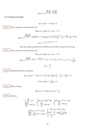 21
𝜇(𝑥, 𝑦) = (𝑒∫
𝜕𝑀
𝜕𝑦
−
𝜕𝑁
𝜕𝑥
𝑁 , 𝑒∫
𝜕𝑁
𝜕𝑥
−
𝜕𝑀
𝜕𝑦
𝑀 )
4.5.1 Primeiro Exemplo
𝑦𝑑𝑥 + (2𝑥𝑦 − 𝑒−2𝑦)𝑑𝑦 = 0
Fator integrante transformado: 𝜇(𝑥)
(𝑀(𝑥, 𝑦) = 𝑦|𝑁(𝑥, 𝑦) = 2𝑥𝑦 − 𝑒−2𝑦)
𝜇(𝑥) = 𝑒
∫
𝜕𝑀
𝜕𝑦
−
𝜕𝑁
𝜕𝑥
𝑁
=∫
1−2𝑦
2𝑥𝑦−𝑒−2𝑦 = 1−2𝑦 ∫
1
2𝑥𝑦−𝑒−2𝑦 → {
𝑢 = 2𝑥𝑦−𝑒−2𝑦
𝑑𝑢 = 2𝑦𝑑𝑥
→
1
2𝑦
−1 ∫
𝑑𝑢
𝑢
= (
1
2𝑦
−1)ln⁡|𝑢|
𝜇(𝑥) = 𝑒
(
1
2𝑦
−1)ln|2𝑥𝑦−𝑒−2𝑦|
Acho que ninguém gostaria de trabalhar com um fator integrante desse tipo.
Fator integrante transformado: 𝜇(𝑦)
(𝑀(𝑥, 𝑦) = 𝑦|𝑁(𝑥, 𝑦) = 2𝑥𝑦 − 𝑒−2𝑦)
𝜇(𝑦) = 𝑒
∫
𝜕𝑁
𝜕𝑥
−
𝜕𝑀
𝜕𝑦
𝑀
= ∫
2𝑦 −1
𝑦
= ∫
𝑦(2 −
1
𝑦
)
𝑦
= ∫ 2−
1
𝑦
= ∫ 2𝑑𝑦 −∫
1
𝑦
𝑑𝑦 = 2𝑦−ln|𝑦|
= 𝑒2𝑦−ln⁡|𝑦|
=
𝑒2𝑦
𝑒ln|𝑦|
𝜇(𝑦) =
𝑒2𝑦
𝑦
Multiplicando fator integrante
𝑦𝑑𝑥 + (2𝑥𝑦 − 𝑒−2𝑦)𝑑𝑦 = 0 →
𝑒2𝑦
𝑦
𝑦𝑑𝑥 + (2𝑥𝑦
𝑒2𝑦
𝑦
−
𝑒2𝑦
𝑦
𝑒−2𝑦
) 𝑑𝑦 = 0
𝑒2𝑦
𝑑𝑥 + (2𝑥𝑒2𝑦
−
1
𝑦
) 𝑑𝑦 = 0
M(x,y) e N(x,y)
𝑀(𝑥, 𝑦) = 𝑒2𝑦
, 𝑁(𝑥, 𝑦) = 2𝑥𝑒2𝑦
−
1
𝑦
Sistema
{
𝜕𝛹
𝜕𝑥
= 𝑒2𝑦
𝜕𝛹
𝜕𝑦
= 𝑁(𝑥, 𝑦)
→
{
𝛹(𝑥, 𝑦) = ∫(𝑒2𝑦)𝑑𝑥
𝜕𝛹
𝜕𝑦
= 𝑁(𝑥, 𝑦)
→ {
𝛹(𝑥, 𝑦) = 𝑒2𝑦
𝑦 + 𝑓(𝑦)
𝜕𝛹
𝜕𝑦
= 𝑁(𝑥, 𝑦)
{
𝛹(𝑥, 𝑦) = 𝑒2𝑦
𝑥 + 𝑓(𝑦)
𝜕𝛹
𝜕𝑦
=
𝜕
𝜕𝑦
(𝑒2𝑦
𝑥 + 𝑓(𝑦))
→
{
𝛹(𝑥, 𝑦) = 𝑒2𝑦
𝑦 + 𝑓(𝑦)
2𝑥𝑒2𝑦
−
1
𝑦⏟
𝜕𝛹
𝜕𝑦
= 2𝑥𝑒2𝑦
+ 𝑓′
(𝑦)⏟
𝑁(𝑥,𝑦)
Passo 1
Passo 1
Passo 2
Passo 3
Passo 4
 