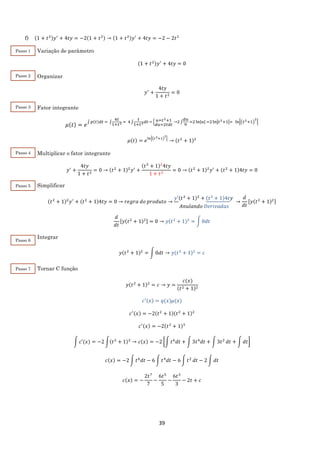 39
f) (1 + 𝑡2)𝑦′
+ 4𝑡𝑦 = −2(1 + 𝑡2) → (1 + 𝑡2)𝑦′
+ 4𝑡𝑦 = −2 − 2𝑡2
Variação de parâmetro
(1 + 𝑡2)𝑦′
+ 4𝑡𝑦 = 0
Organizar
𝑦′
+
4𝑡𝑦
1 + 𝑡2
= 0
Fator integrante
𝜇(𝑡) = 𝑒
∫ 𝑝(𝑡)𝑑𝑡 = ∫
4𝑡
1+𝑡2 = 4∫
𝑡
1+𝑡2 𝑑𝑡→ { 𝑢=𝑡2+1
𝑑𝑢=2𝑡𝑑𝑡
→2 ∫
𝑑𝑢
𝑢
=2 ln|𝑢| =2ln|𝑡2+1|= ln|(𝑡2+1)
2
|
𝜇(𝑡) = 𝑒ln|(𝑡2+1)
2
|
→ (𝑡2
+ 1)2
Multiplicar o fator integrante
𝑦′
+
4𝑡𝑦
1 + 𝑡2
= 0 → (𝑡2
+ 1)2
𝑦′
+
(𝑡2
+ 1)2
4𝑡𝑦
1 + 𝑡2
= 0 → (𝑡2
+ 1)2
𝑦′
+ (𝑡2
+ 1)4𝑡𝑦 = 0
Simplificar
(𝑡2
+ 1)2
𝑦′
+ (𝑡2
+ 1)4𝑡𝑦 = 0 → 𝑟𝑒𝑔𝑟𝑎 𝑑𝑜 𝑝𝑟𝑜𝑑𝑢𝑡𝑜 →
𝑦′(𝑡2
+ 1)2
+ (𝑡2
+ 1)4𝑡𝑦
𝐴𝑛𝑢𝑙𝑎𝑛𝑑𝑜 𝐷𝑒𝑟𝑖𝑣𝑎𝑑𝑎𝑠
→
𝑑
𝑑𝑡
[𝑦(𝑡2
+ 1)2]
𝑑
𝑑𝑡
[𝑦(𝑡2
+ 1)2] = 0 → 𝑦(𝑡2
+ 1)2
= ∫ 0𝑑𝑡
Integrar
𝑦(𝑡2
+ 1)2
= ∫ 0𝑑𝑡 → 𝑦(𝑡2
+ 1)2
= 𝑐
Tornar C função
𝑦(𝑡2
+ 1)2
= 𝑐 → 𝑦 =
𝑐(𝑥)
(𝑡2 + 1)2
𝑐′(𝑥) = 𝑞(𝑥)𝜇(𝑥)
𝑐′(𝑥) = −2(𝑡2
+ 1)(𝑡2
+ 1)2
𝑐′(𝑥) = −2(𝑡2
+ 1)3
∫ 𝑐′(𝑥) = −2 ∫(𝑡2
+ 1)3
→ 𝑐(𝑥) = −2 [∫ 𝑡6
𝑑𝑡 + ∫ 3𝑡4
𝑑𝑡 + ∫ 3𝑡2
𝑑𝑡 + ∫ 𝑑𝑡]
𝑐(𝑥) = −2 ∫ 𝑡6
𝑑𝑡 − 6 ∫ 𝑡4
𝑑𝑡 − 6 ∫ 𝑡2
𝑑𝑡 − 2 ∫ 𝑑𝑡
𝑐(𝑥) = −
2𝑡7
7
−
6𝑡5
5
−
6𝑡3
3
− 2𝑡 + 𝑐
Passo 1
Passo 2
Passo 3
Passo 4
Passo 5
Passo 6
Passo 7
 