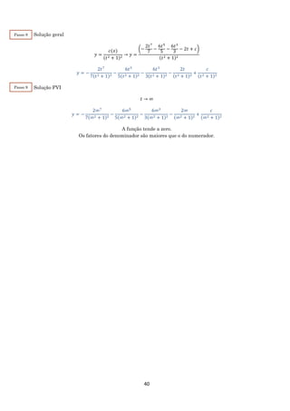 40
Solução geral
𝑦 =
𝑐(𝑥)
(𝑡2 + 1)2
→ 𝑦 =
(−
2𝑡7
7
−
6𝑡5
5
−
6𝑡3
3
− 2𝑡 + 𝑐)
(𝑡2 + 1)2
𝑦 = −
2𝑡7
7(𝑡2 + 1)2
−
6𝑡5
5(𝑡2 + 1)2
−
6𝑡3
3(𝑡2 + 1)2
−
2𝑡
(𝑡2 + 1)2
+
𝑐
(𝑡2 + 1)2
Solução PVI
𝑡 → ∞
𝑦 = −
2∞7
7(∞2 + 1)2
−
6∞5
5(∞2 + 1)2
−
6∞3
3(∞2 + 1)2
−
2∞
(∞2 + 1)2
+
𝑐
(∞2 + 1)2
A função tende a zero.
Os fatores do denominador são maiores que o do numerador.
Passo 8
Passo 9
 