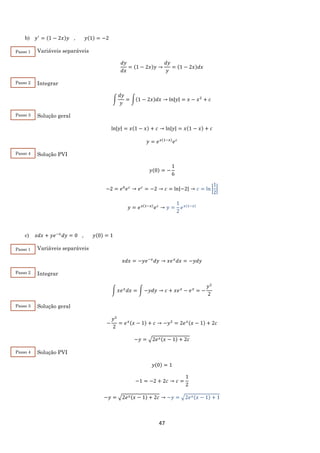 47
b) 𝑦′
= (1 − 2𝑥)𝑦 , 𝑦(1) = −2
Variáveis separáveis
𝑑𝑦
𝑑𝑥
= (1 − 2𝑥)𝑦 →
𝑑𝑦
𝑦
= (1 − 2𝑥)𝑑𝑥
Integrar
∫
𝑑𝑦
𝑦
= ∫(1 − 2𝑥)𝑑𝑥 → ln|𝑦| = 𝑥 − 𝑥2
+ 𝑐
Solução geral
ln|𝑦| = 𝑥(1 − 𝑥) + 𝑐 → ln|𝑦| = 𝑥(1 − 𝑥) + 𝑐
𝑦 = 𝑒 𝑥(1−𝑥)
𝑒 𝑐
Solução PVI
𝑦(0) = −
1
6
−2 = 𝑒0
𝑒 𝑐
→ 𝑒 𝑐
= −2 → 𝑐 = ln|−2| → 𝑐 = ln |
1
2
|
𝑦 = 𝑒 𝑥(1−𝑥)
𝑒 𝑐
→ 𝑦 =
1
2
𝑒 𝑥(1−𝑥)
c) 𝑥𝑑𝑥 + 𝑦𝑒−𝑥
𝑑𝑦 = 0 , 𝑦(0) = 1
Variáveis separáveis
𝑥𝑑𝑥 = −𝑦𝑒−𝑥
𝑑𝑦 → 𝑥𝑒 𝑥
𝑑𝑥 = −𝑦𝑑𝑦
Integrar
∫ 𝑥𝑒 𝑥
𝑑𝑥 = ∫ −𝑦𝑑𝑦 → 𝑐 + 𝑥𝑒 𝑥
− 𝑒 𝑥
= −
𝑦2
2
Solução geral
−
𝑦2
2
= 𝑒 𝑥(𝑥 − 1) + 𝑐 → −𝑦2
= 2𝑒 𝑥(𝑥 − 1) + 2𝑐
−𝑦 = √2𝑒 𝑥(𝑥 − 1) + 2𝑐
Solução PVI
𝑦(0) = 1
−1 = −2 + 2𝑐 → 𝑐 =
1
2
−𝑦 = √2𝑒 𝑥(𝑥 − 1) + 2𝑐 → −𝑦 = √2𝑒 𝑥(𝑥 − 1) + 1
Passo 1
Passo 2
Passo 3
Passo 4
Passo 1
Passo 2
Passo 3
Passo 4
 