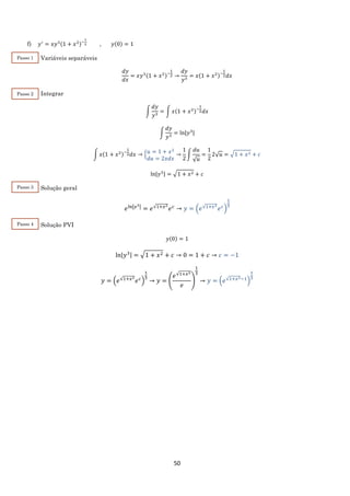 50
f) 𝑦′
= 𝑥𝑦3(1 + 𝑥2)−
1
2 , 𝑦(0) = 1
Variáveis separáveis
𝑑𝑦
𝑑𝑥
= 𝑥𝑦3(1 + 𝑥2)−
1
2 →
𝑑𝑦
𝑦3
= 𝑥(1 + 𝑥2)−
1
2 𝑑𝑥
Integrar
∫
𝑑𝑦
𝑦3
= ∫ 𝑥(1 + 𝑥2)−
1
2 𝑑𝑥
∫
𝑑𝑦
𝑦3
= ln|𝑦3|
∫ 𝑥(1 + 𝑥2)−
1
2 𝑑𝑥 → { 𝑢 = 1 + 𝑥2
𝑑𝑢 = 2𝑥𝑑𝑥
→
1
2
∫
𝑑𝑢
√ 𝑢
=
1
2
2√ 𝑢 = √1 + 𝑥2 + 𝑐
ln|𝑦3| = √1 + 𝑥2 + 𝑐
Solução geral
𝑒ln|𝑦3| = 𝑒√1+𝑥2
𝑒 𝑐
→ 𝑦 = (𝑒√1+𝑥2
𝑒 𝑐
)
1
3
Solução PVI
𝑦(0) = 1
ln|𝑦3| = √1 + 𝑥2 + 𝑐 → 0 = 1 + 𝑐 → 𝑐 = −1
𝑦 = (𝑒√1+𝑥2
𝑒 𝑐
)
1
3
→ 𝑦 = (
𝑒√1+𝑥2
𝑒
)
1
3
→ 𝑦 = (𝑒√1+𝑥2−1
)
1
3
Passo 1
Passo 2
Passo 3
Passo 4
 