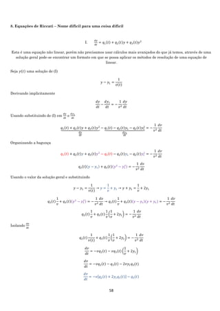 58
8. Equações de Riccati – Nome difícil para uma coisa difícil
I.
𝑑𝑦
𝑑𝑡
= 𝑞1(𝑡) + 𝑞2(𝑡)𝑦 + 𝑞3(𝑡)𝑦2
Esta é uma equação não linear, porém não precisamos usar cálculos mais avançados do que já temos, através de uma
solução geral pode-se encontrar um formato em que se possa aplicar os métodos de resolução de uma equação de
linear.
Seja 𝑦(𝑡) uma solução de (I)
𝑦 − 𝑦1 =
1
𝑣(𝑡)
Derivando implicitamente
𝑑𝑦
𝑑𝑡
−
𝑑𝑦1
𝑑𝑡
= −
1
𝑣2
𝑑𝑦
𝑑𝑡
Usando substituindo de (I) em
𝑑𝑦
𝑑𝑡
e
𝑑𝑦1
𝑑𝑡
𝑞1(𝑡) + 𝑞2(𝑡)𝑦 + 𝑞3(𝑡)𝑦2
⏟
𝑑𝑦
𝑑𝑡
− 𝑞1(𝑡) − 𝑞2(𝑡)𝑦1 − 𝑞2(𝑡)𝑦1
2
⏟
𝑑𝑦1
𝑑𝑡
= −
1
𝑣2
𝑑𝑣
𝑑𝑡
Organizando a bagunça
𝑞1(𝑡) + 𝑞2(𝑡)𝑦 + 𝑞3(𝑡)𝑦2
− 𝑞1(𝑡) − 𝑞2(𝑡)𝑦1 − 𝑞2(𝑡)𝑦1
2
= −
1
𝑣2
𝑑𝑣
𝑑𝑡
𝑞2(𝑡)(𝑦 − 𝑦1) + 𝑞3(𝑡)(𝑦2
− 𝑦1
2) = −
1
𝑣2
𝑑𝑣
𝑑𝑡
Usando o valor da solução geral e substituindo
𝑦 − 𝑦1 =
1
𝑣(𝑡)
→ 𝑦 =
1
𝑣
+ 𝑦1 → 𝑦 + 𝑦1 =
1
𝑣
+ 2𝑦1
𝑞2(𝑡)
1
𝑣
+ 𝑞3(𝑡)(𝑦2
− 𝑦1
2) = −
1
𝑣2
𝑑𝑣
𝑑𝑡
→ 𝑞2(𝑡)
1
𝑣
+ 𝑞3(𝑡)(𝑦 − 𝑦1)(𝑦 + 𝑦1) = −
1
𝑣2
𝑑𝑣
𝑑𝑡
𝑞2(𝑡)
1
𝑣
+ 𝑞3(𝑡)
1
𝑣
(
1
𝑣
+ 2𝑦1) = −
1
𝑣2
𝑑𝑣
𝑑𝑡
Isolando
𝑑𝑣
𝑑𝑡
𝑞2(𝑡)
1
𝑣(𝑡)
+ 𝑞3(𝑡)
1
𝑣
(
1
𝑣
+ 2𝑦1) = −
1
𝑣2
𝑑𝑣
𝑑𝑡
𝑑𝑣
𝑑𝑡
= −𝑣𝑞2(𝑡) − 𝑣𝑞3(𝑡) (
1
𝑣
+ 2𝑦1)
𝑑𝑣
𝑑𝑡
= −𝑣𝑞2(𝑡) − 𝑞3(𝑡) − 2𝑣𝑦1 𝑞3(𝑡)
𝑑𝑣
𝑑𝑡
= −𝑣[ 𝑞2(𝑡) + 2𝑦1 𝑞3(𝑡)] − 𝑞3(𝑡)
 