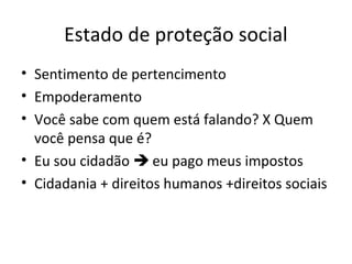 Estado de proteção social
• Sentimento de pertencimento
• Empoderamento
• Você sabe com quem está falando? X Quem
você pensa que é?
• Eu sou cidadão  eu pago meus impostos
• Cidadania + direitos humanos +direitos sociais
 