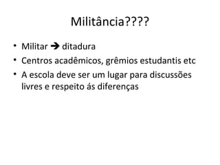 Militância????
• Militar  ditadura
• Centros acadêmicos, grêmios estudantis etc
• A escola deve ser um lugar para discussões
livres e respeito ás diferenças
 