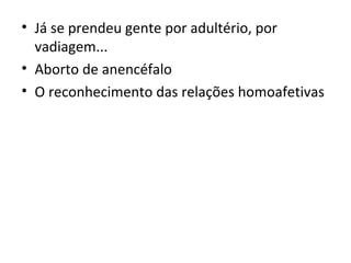 • Já se prendeu gente por adultério, por
vadiagem...
• Aborto de anencéfalo
• O reconhecimento das relações homoafetivas
 