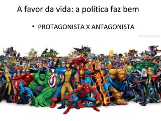 A favor da vida: a política faz bem
• PROTAGONISTA X ANTAGONISTA
 