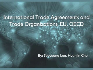 International Trade Agreements and Trade Organizations; EU, OECD By: Seoyeong Lee, HyunjinCho 