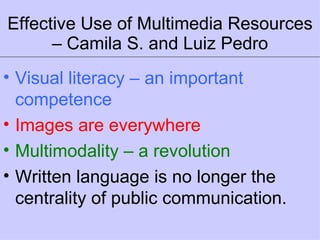 Effective Use of Multimedia Resources – Camila S. and Luiz Pedro Visual literacy – an important competence Images are everywhere Multimodality – a revolution Written language is no longer the centrality of public communication. 