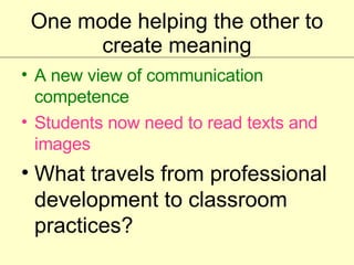 One mode helping the other to create meaning A new view of communication competence Students now need to read texts and images What travels from professional development to classroom practices? 