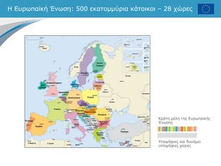 Η Ευρωπαϊκή Ένωση: 500 εκατομμύρια κάτοικοι – 28 χώρες
Κράτη μέλη της Ευρωπαϊκής
Ένωσης
Υποψήφιες και δυνάμει
υποψήφιες χώρες
 