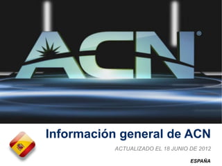 Información general de ACN
          ACTUALIZADO EL 18 JUNIO DE 2012

                                  ESPAÑA
 