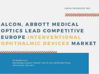 ALCON, ABBOTT MEDICAL
OPTICS LEAD COMPETITIVE
EUROPE INTERVENTIONAL
OPHTHALMIC DEVICES MARKET
IDATA RESEARCH INC.
OCTOBER 2016
EUROPEAN MARKET REPORT SUITE FOR INTERVENTIONAL
OPTHALMIC DEVICES
 