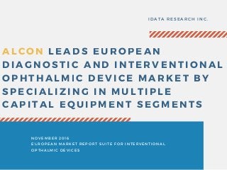 ALCON LEADS EUROPEAN
DIAGNOSTIC AND INTERVENTIONAL
OPHTHALMIC DEVICE MARKET BY
SPECIALIZING IN MULTIPLE
CAPITAL EQUIPMENT SEGMENTS
IDATA RESEARCH INC.
NOVEMBER 2016
EUROPEAN MARKET REPORT SUITE FOR INTERVENTIONAL
OPTHALMIC DEVICES
 
