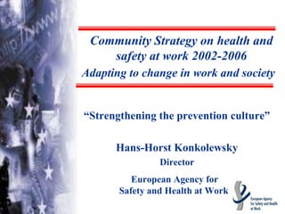 “Strengthening the prevention culture”
Hans-Horst Konkolewsky
Director
European Agency for
Safety and Health at Work
Community Strategy on health and
safety at work 2002-2006
Adapting to change in work and society
 