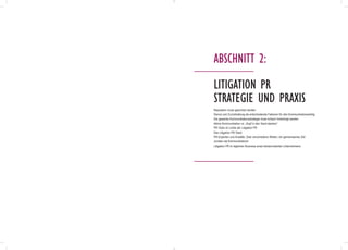 Reputation muss geschützt werden
Demut und Zurückhaltung als entscheidende Faktoren für den Kommunikationserfolg
Die gesamte Kommunikationsstrategie muss kritisch hinterfragt werden
Aktive Kommunikation vs. „Kopf in den Sand stecken“
PR-Tools im Lichte der Litigation PR
Das Litigation PR-Team
PR-Experten und Anwälte: Zwei verschiedene Welten, ein gemeinsames Ziel
Juristen als Kommunikatoren
Litigation PR im täglichen Business eines börsennotierten Unternehmens
Litigation PR
Strategie und Praxis
Abschnitt 2:
 