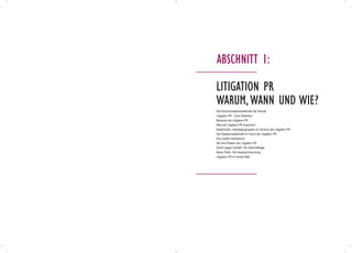 Die Kommunikationsmethodik der Stunde
Litigation PR – Eine Definition
Bereiche der Litigation PR
Was will Litigation PR erreichen?
Stakeholder: Interessengruppen im Zentrum der Litigation PR
Die Staatsanwaltschaft im Fokus der Litigation PR
Das zweite Gesetzbuch
Die drei Phasen der Litigation PR
David
x
gegen Goliath: Die Sammelklage
Keine Panik: Die Hausdurchsuchung
Litigation PR im Social Web
Litigation PR
warum,wann und Wie?
Abschnitt 1:
 