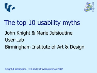 The top 10 usability myths
John Knight & Marie Jefsioutine
User-Lab
Birmingham Institute of Art & Design



Knight & Jefsioutine, HCI and EUPA Conference 2002
 
