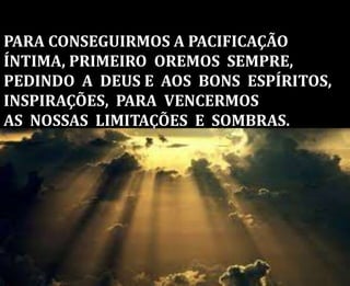 PARA CONSEGUIRMOS A PACIFICAÇÃO
ÍNTIMA, PRIMEIRO OREMOS SEMPRE,
PEDINDO A DEUS E AOS BONS ESPÍRITOS,
INSPIRAÇÕES, PARA VENCERMOS
AS NOSSAS LIMITAÇÕES E SOMBRAS.
 