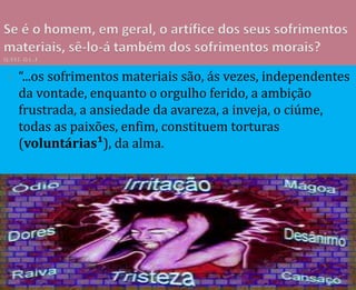  “...os sofrimentos materiais são, ás vezes, independentes
da vontade, enquanto o orgulho ferido, a ambição
frustrada, a ansiedade da avareza, a inveja, o ciúme,
todas as paixões, enfim, constituem torturas
(voluntárias¹), da alma.
 