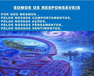 SOMOS OS RESPONSÁVEIS
POR NÓS MESMOS ,
PELOS NOSSOS COMPORTAMENTOS,
PELAS NOSSAS AÇÕES,
PELOS NOSSOS PENSAMENTOS,
PELOS NOSSOS SENTIMENTOS,
 