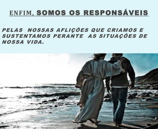 ENFIM, SOMOS OS RESPONSÁVEIS
PELAS NOSSAS AFLIÇÕES QUE CRIAMOS E
SUSTENTAMOS PERANTE AS SITUAÇÕES DE
NOSSA VIDA.
 