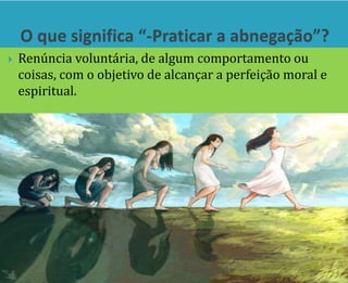  Renúncia voluntária, de algum comportamento ou
coisas, com o objetivo de alcançar a perfeição moral e
espiritual.
 