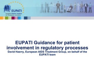 EUPATI Guidance for patient
involvement in regulatory processes
David Haerry, European AIDS Treatment Group, on behalf of the
EUPATI team
 