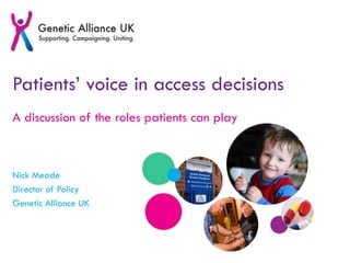 Patients’ voice in access decisions
A discussion of the roles patients can play
Nick Meade
Director of Policy
Genetic Alliance UK
 