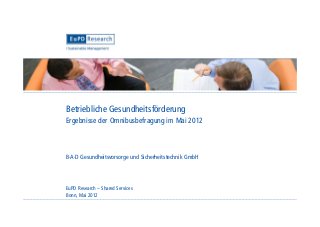 Betriebliche Gesundheitsförderung
Ergebnisse der Omnibusbefragung im Mai 2012



B·A·D Gesundheitsvorsorge und Sicherheitstechnik GmbH




EuPD Research – Shared Services
Bonn, Mai 2012
 