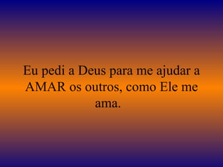 Eu pedi a Deus para me ajudar a AMAR os outros, como Ele me ama.   